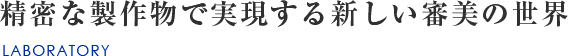 精密な製作物で実現する新しい審美の世界